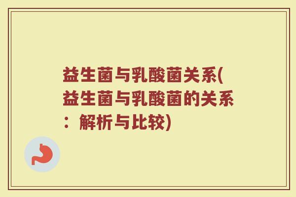 益生菌与乳酸菌关系(益生菌与乳酸菌的关系：解析与比较)