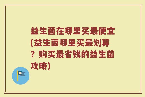 益生菌在哪里买最便宜(益生菌哪里买最划算？购买最省钱的益生菌攻略)