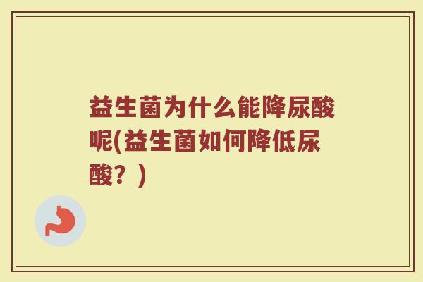 益生菌为什么能降尿酸呢(益生菌如何降低尿酸?) 益生菌为什么能降尿酸呢(益生菌如何降低尿酸?)