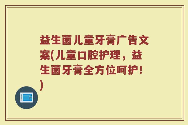 益生菌儿童牙膏广告文案(儿童口腔护理，益生菌牙膏全方位呵护！)