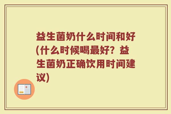 益生菌奶什么时间和好(什么时候喝最好？益生菌奶正确饮用时间建议)