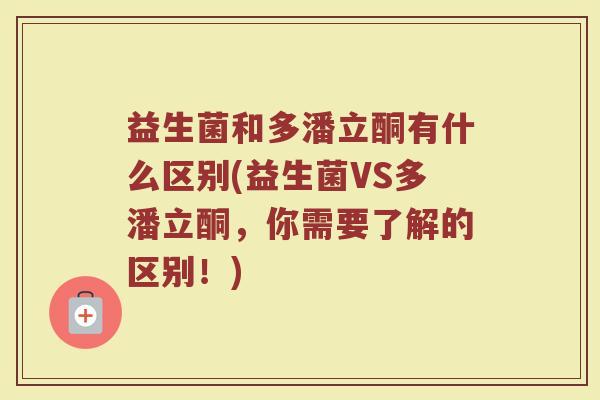 益生菌和多潘立酮有什么区别(益生菌VS多潘立酮,你需要了解的区别!)