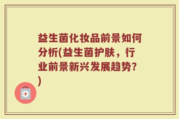益生菌化妆品前景如何分析(益生菌护肤,行业前景新兴发展趋势?)