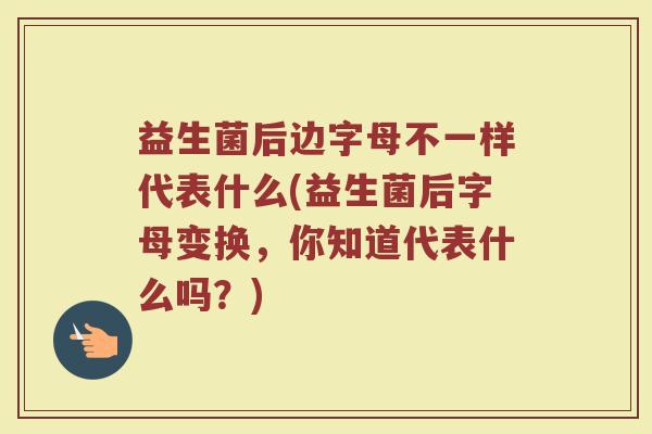 益生菌后边字母不一样代表什么(益生菌后字母变换，你知道代表什么吗？)