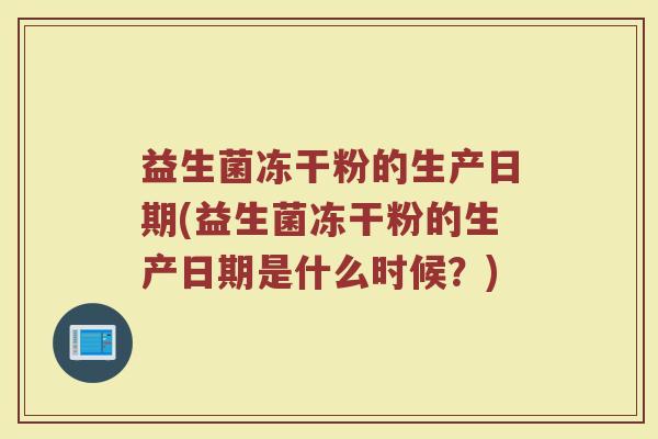 益生菌冻干粉的生产日期(益生菌冻干粉的生产日期是什么时候？)