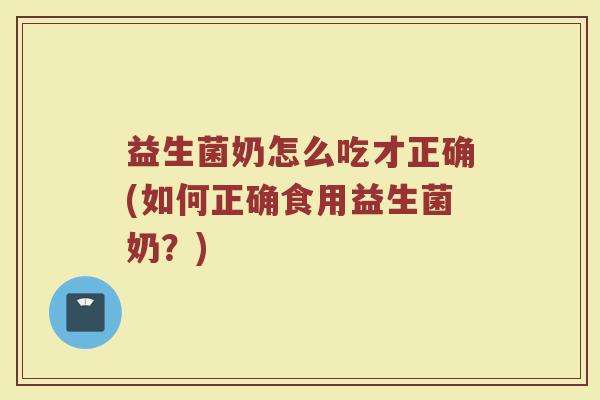 益生菌奶怎么吃才正确(如何正确食用益生菌奶？)