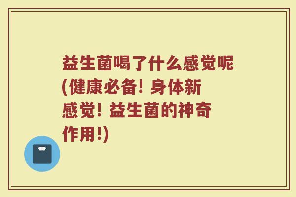 益生菌喝了什么感觉呢(健康必备! 身体新感觉! 益生菌的神奇作用!)