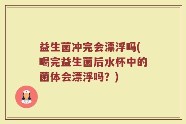 益生菌冲完会漂浮吗(喝完益生菌后水杯中的菌体会漂浮吗？)