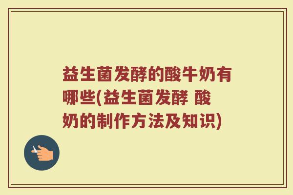 益生菌发酵的酸牛奶有哪些(益生菌发酵 酸奶的制作方法及知识)