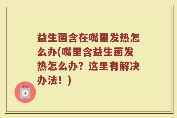 益生菌含在嘴里发热怎么办(嘴里含益生菌发热怎么办？这里有解决办法！)