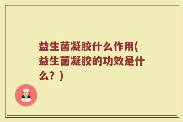 益生菌凝胶什么作用(益生菌凝胶的功效是什么?)