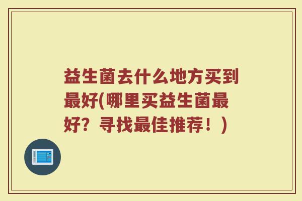 益生菌去什么地方买到最好(哪里买益生菌最好？寻找最佳推荐！)
