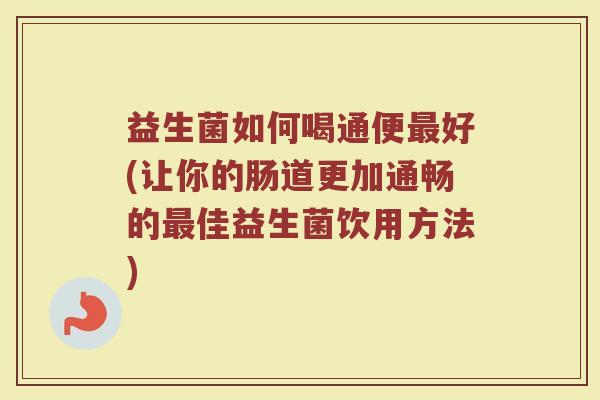 益生菌如何喝通便最好(让你的肠道更加通畅的最佳益生菌饮用方法)