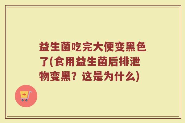 益生菌吃完大便变黑色了(食用益生菌后排泄物变黑？这是为什么)
