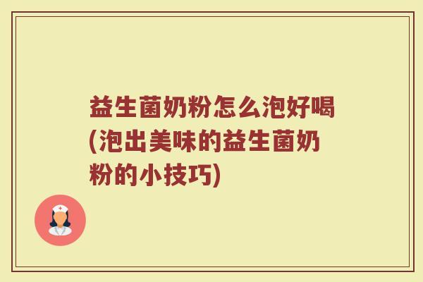 益生菌奶粉怎么泡好喝(泡出美味的益生菌奶粉的小技巧)