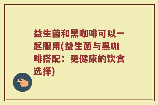 益生菌和黑咖啡可以一起服用(益生菌与黑咖啡搭配：更健康的饮食选择)