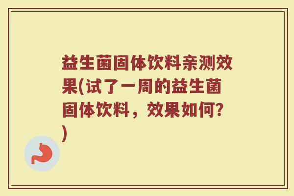 益生菌固体饮料亲测效果(试了一周的益生菌固体饮料，效果如何？)
