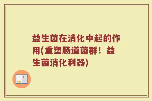 益生菌在消化中起的作用(重塑肠道菌群！益生菌消化利器)