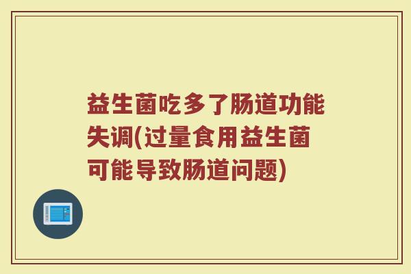 益生菌吃多了肠道功能失调(过量食用益生菌可能导致肠道问题)