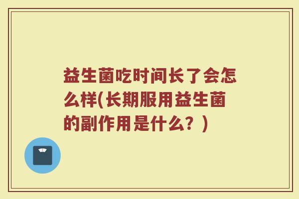 益生菌吃时间长了会怎么样(长期服用益生菌的副作用是什么？)