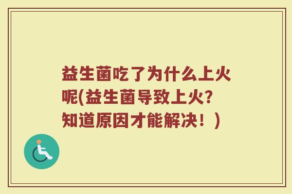 益生菌吃了为什么上火呢(益生菌导致上火？知道原因才能解决！)