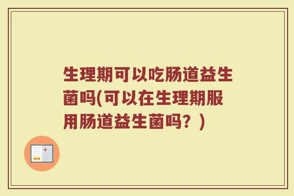 生理期可以吃肠道益生菌吗(可以在生理期服用肠道益生菌吗？)