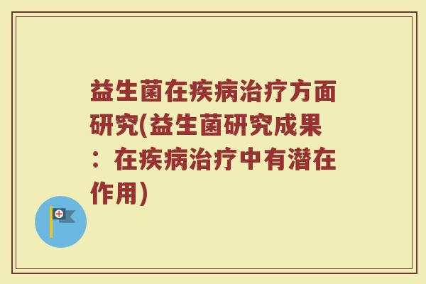 益生菌在疾病治疗方面研究(益生菌研究成果：在疾病治疗中有潜在作用)