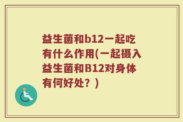 益生菌和b12一起吃有什么作用(一起摄入益生菌和B12对身体有何好处？)