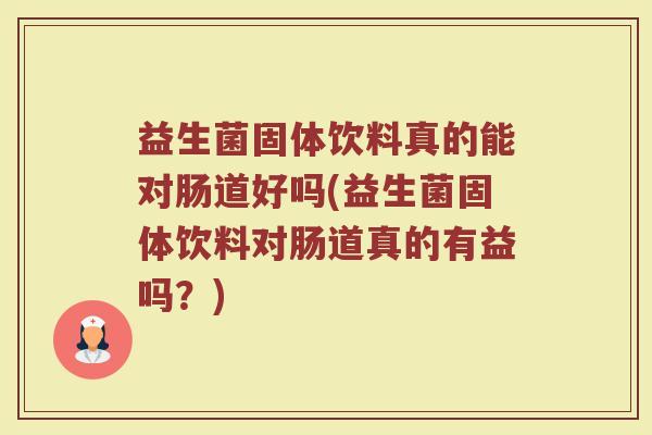 益生菌固体饮料真的能对肠道好吗(益生菌固体饮料对肠道真的有益吗？)