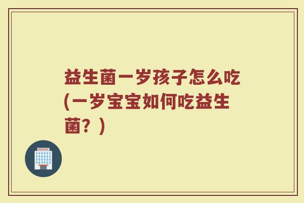 益生菌一岁孩子怎么吃(一岁宝宝如何吃益生菌?) 益生菌一岁孩子怎么吃(一岁宝宝如何吃益生菌?)