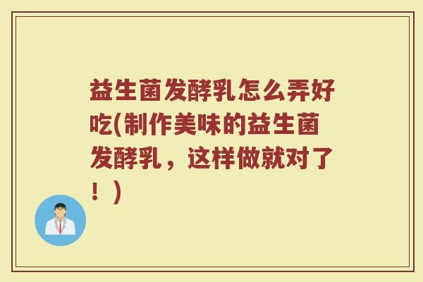 益生菌发酵乳怎么弄好吃(制作美味的益生菌发酵乳，这样做就对了！)