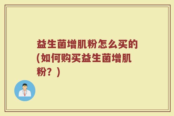 益生菌增肌粉怎么买的(如何购买益生菌增肌粉？)