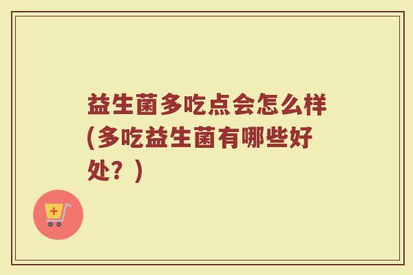 益生菌多吃点会怎么样(多吃益生菌有哪些好处？)