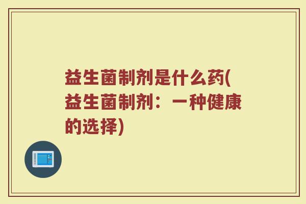益生菌制剂是什么药(益生菌制剂：一种健康的选择)