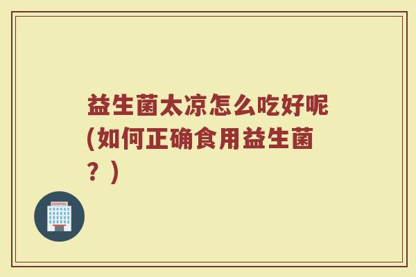 益生菌太凉怎么吃好呢(如何正确食用益生菌？)