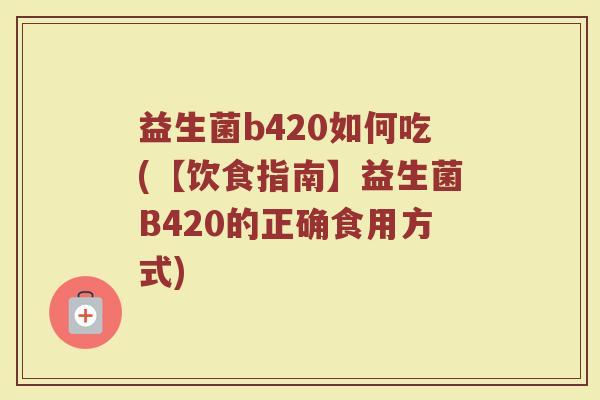 益生菌b420如何吃(【饮食指南】益生菌B420的正确食用方式)