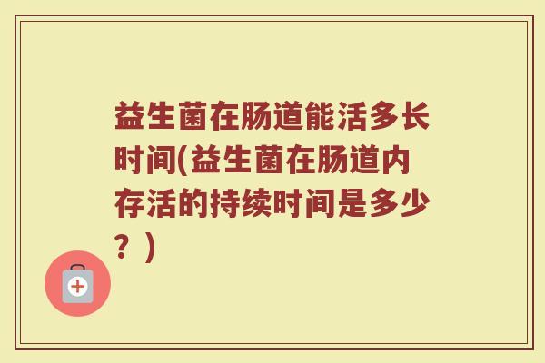 益生菌在肠道能活多长时间(益生菌在肠道内存活的持续时间是多少？)