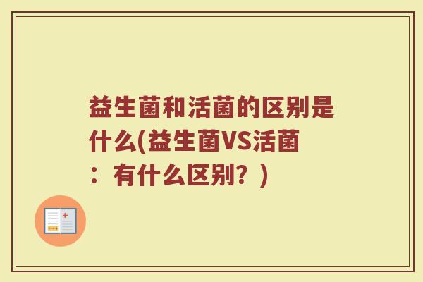 益生菌和活菌的区别是什么(益生菌VS活菌：有什么区别？)