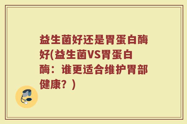 益生菌好还是胃蛋白酶好(益生菌VS胃蛋白酶：谁更适合维护胃部健康？)