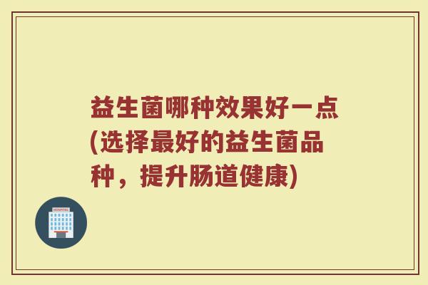 益生菌哪种效果好一点(选择最好的益生菌品种，提升肠道健康)