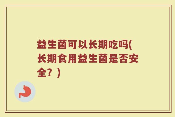 益生菌可以长期吃吗(长期食用益生菌是否安全?)