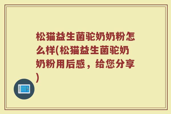 松猫益生菌驼奶奶粉怎么样(松猫益生菌驼奶奶粉用后感，给您分享)