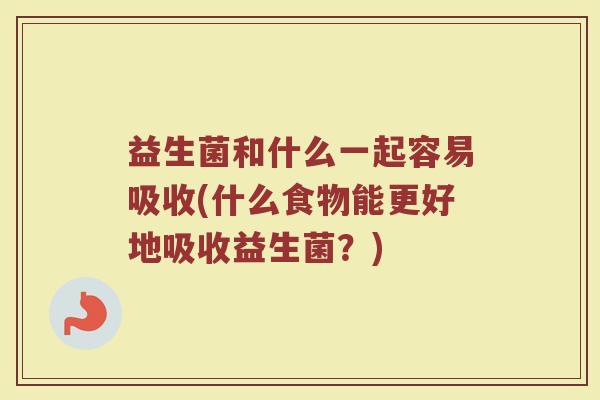 益生菌和什么一起容易吸收(什么食物能更好地吸收益生菌？)
