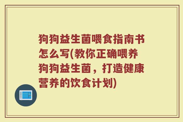 狗狗益生菌喂食指南书怎么写(教你正确喂养狗狗益生菌,打造健康营养的饮食计划) 狗狗益生菌喂食指南书怎么写(教你正确喂养狗狗益生菌,打造健康营养的饮食计划)