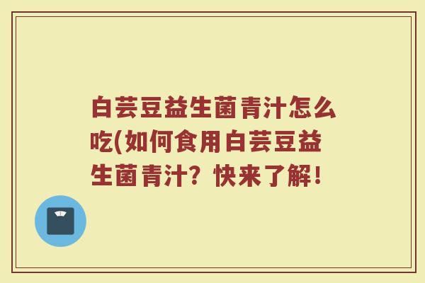 白芸豆益生菌青汁怎么吃(如何食用白芸豆益生菌青汁？快来了解！