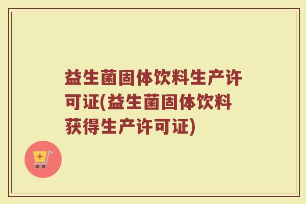 益生菌固体饮料生产许可证(益生菌固体饮料获得生产许可证) 益生菌固体饮料生产许可证(益生菌固体饮料获得生产许可证)