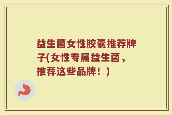 益生菌女性胶囊推荐牌子(女性专属益生菌，推荐这些品牌！)