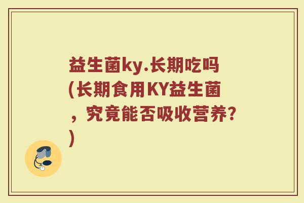 益生菌ky.长期吃吗(长期食用KY益生菌，究竟能否吸收营养？)