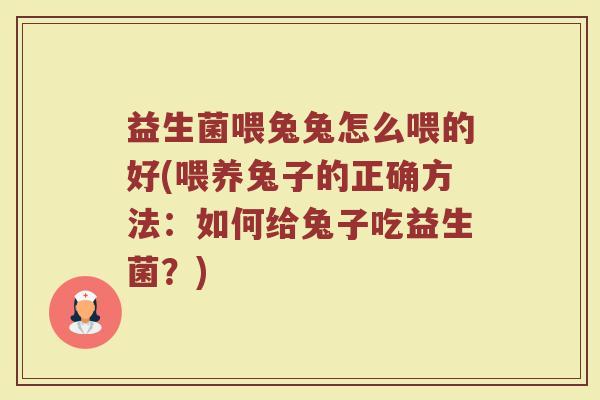 益生菌喂兔兔怎么喂的好(喂养兔子的正确方法:如何给兔子吃益生菌?)