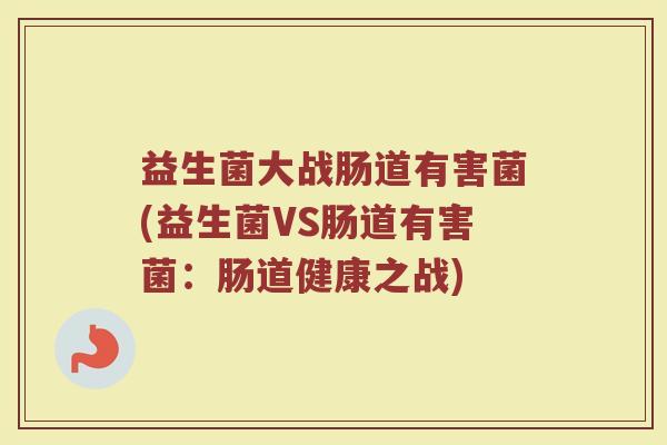 益生菌大战肠道有害菌(益生菌VS肠道有害菌：肠道健康之战)